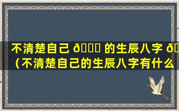 不清楚自己 🐋 的生辰八字 🦁 （不清楚自己的生辰八字有什么方法测出来）